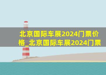 北京国际车展2024门票价格_北京国际车展2024门票