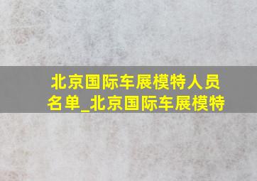 北京国际车展模特人员名单_北京国际车展模特