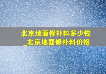 北京地面修补料多少钱_北京地面修补料价格