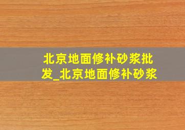 北京地面修补砂浆批发_北京地面修补砂浆