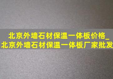 北京外墙石材保温一体板价格_北京外墙石材保温一体板厂家批发