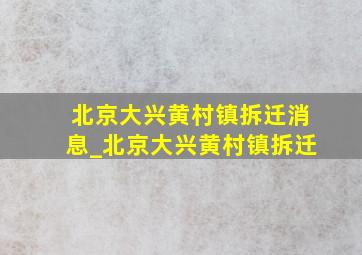 北京大兴黄村镇拆迁消息_北京大兴黄村镇拆迁