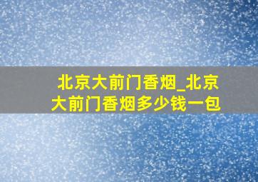 北京大前门香烟_北京大前门香烟多少钱一包