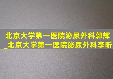 北京大学第一医院泌尿外科郭辉_北京大学第一医院泌尿外科李昕