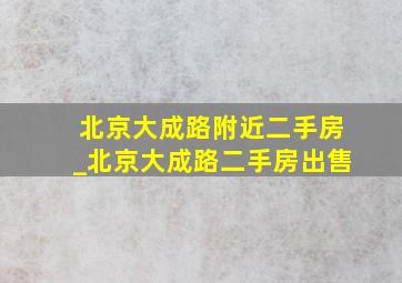 北京大成路附近二手房_北京大成路二手房出售