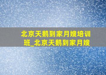 北京天鹅到家月嫂培训班_北京天鹅到家月嫂