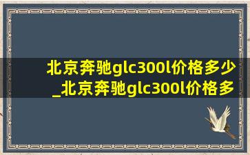 北京奔驰glc300l价格多少_北京奔驰glc300l价格多少钱