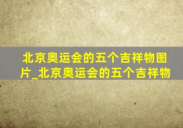 北京奥运会的五个吉祥物图片_北京奥运会的五个吉祥物