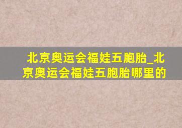 北京奥运会福娃五胞胎_北京奥运会福娃五胞胎哪里的