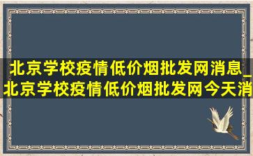 北京学校疫情(低价烟批发网)消息_北京学校疫情(低价烟批发网)今天消息