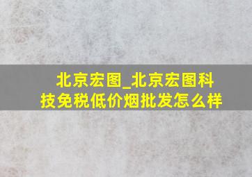 北京宏图_北京宏图科技(免税低价烟批发)怎么样