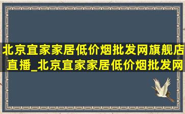 北京宜家家居(低价烟批发网)旗舰店直播_北京宜家家居(低价烟批发网)旗舰店直播抖音