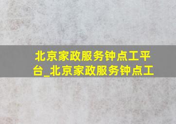 北京家政服务钟点工平台_北京家政服务钟点工