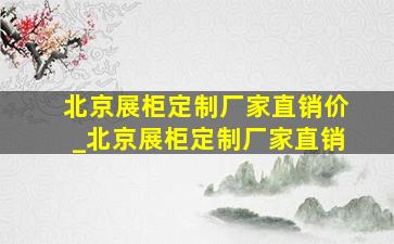 北京展柜定制厂家直销价_北京展柜定制厂家直销