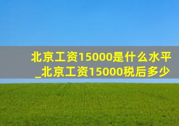 北京工资15000是什么水平_北京工资15000税后多少