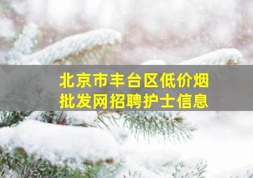 北京市丰台区(低价烟批发网)招聘护士信息