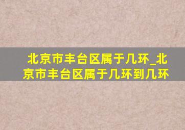 北京市丰台区属于几环_北京市丰台区属于几环到几环