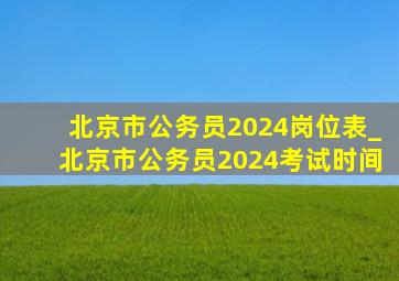 北京市公务员2024岗位表_北京市公务员2024考试时间