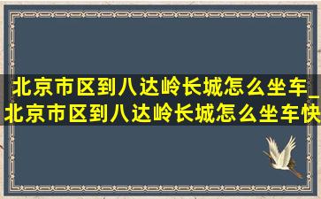 北京市区到八达岭长城怎么坐车_北京市区到八达岭长城怎么坐车快