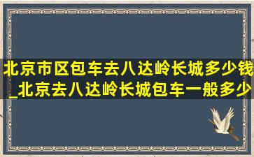 北京市区包车去八达岭长城多少钱_北京去八达岭长城包车一般多少钱