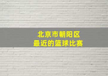 北京市朝阳区最近的篮球比赛