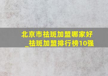 北京市祛斑加盟哪家好_祛斑加盟排行榜10强