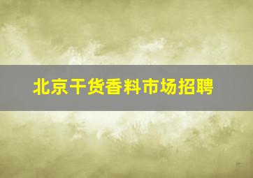 北京干货香料市场招聘