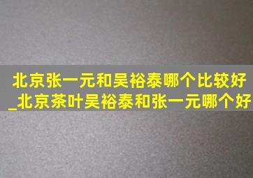 北京张一元和吴裕泰哪个比较好_北京茶叶吴裕泰和张一元哪个好