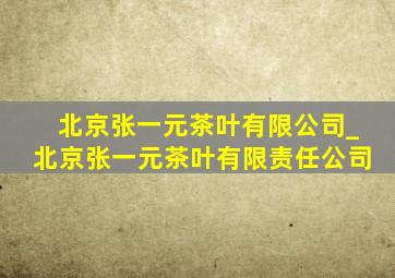 北京张一元茶叶有限公司_北京张一元茶叶有限责任公司