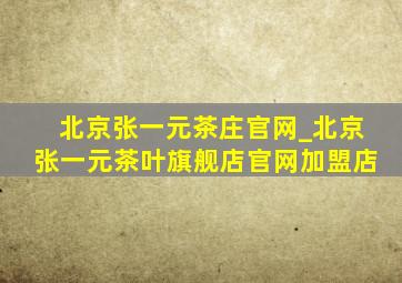 北京张一元茶庄官网_北京张一元茶叶旗舰店官网加盟店