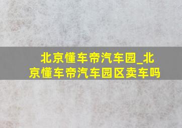 北京懂车帝汽车园_北京懂车帝汽车园区卖车吗