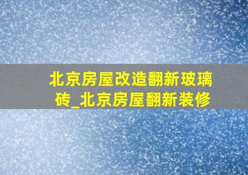 北京房屋改造翻新玻璃砖_北京房屋翻新装修