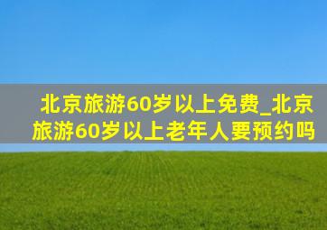 北京旅游60岁以上免费_北京旅游60岁以上老年人要预约吗