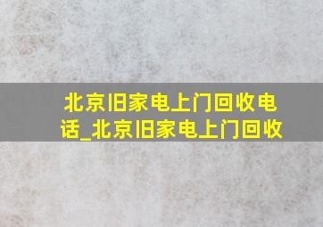 北京旧家电上门回收电话_北京旧家电上门回收