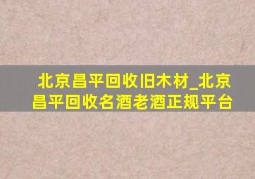 北京昌平回收旧木材_北京昌平回收名酒老酒正规平台