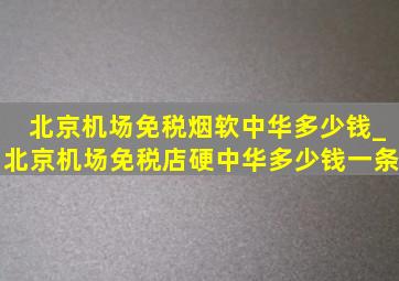 北京机场免税烟软中华多少钱_北京机场免税店硬中华多少钱一条