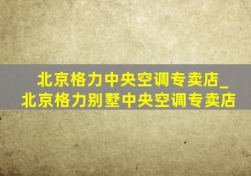 北京格力中央空调专卖店_北京格力别墅中央空调专卖店