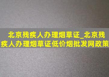 北京残疾人办理烟草证_北京残疾人办理烟草证(低价烟批发网)政策