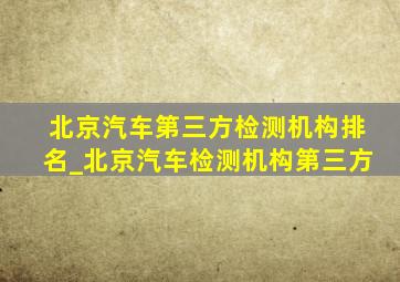 北京汽车第三方检测机构排名_北京汽车检测机构第三方