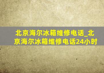 北京海尔冰箱维修电话_北京海尔冰箱维修电话24小时