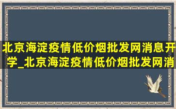 北京海淀疫情(低价烟批发网)消息开学_北京海淀疫情(低价烟批发网)消息