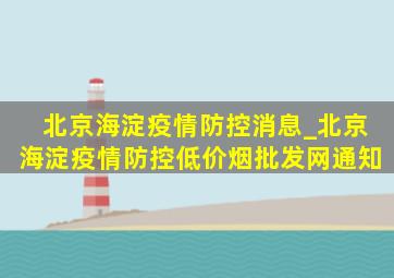 北京海淀疫情防控消息_北京海淀疫情防控(低价烟批发网)通知