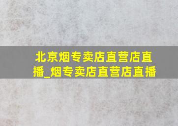 北京烟专卖店直营店直播_烟专卖店直营店直播