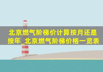 北京燃气阶梯价计算按月还是按年_北京燃气阶梯价格一览表