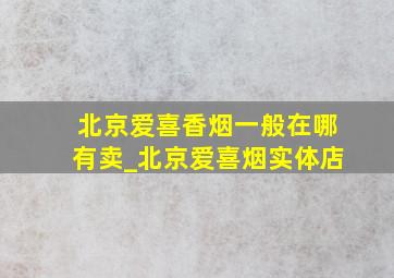 北京爱喜香烟一般在哪有卖_北京爱喜烟实体店