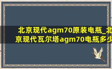 北京现代agm70原装电瓶_北京现代瓦尔塔agm70电瓶多少钱