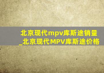 北京现代mpv库斯途销量_北京现代MPV库斯途价格