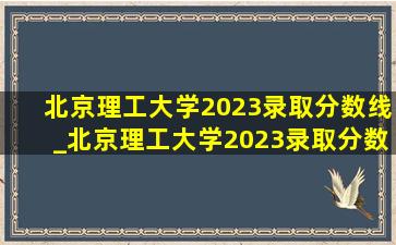 北京理工大学2023录取分数线_北京理工大学2023录取分数线表