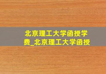 北京理工大学函授学费_北京理工大学函授