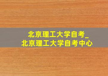 北京理工大学自考_北京理工大学自考中心